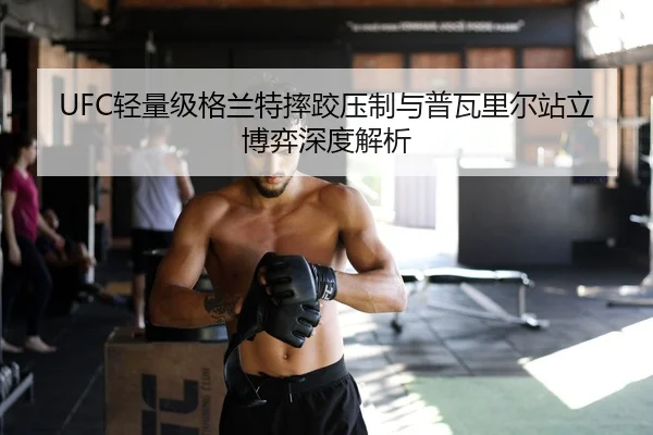 UFC轻量级格兰特摔跤压制与普瓦里尔站立博弈深度解析