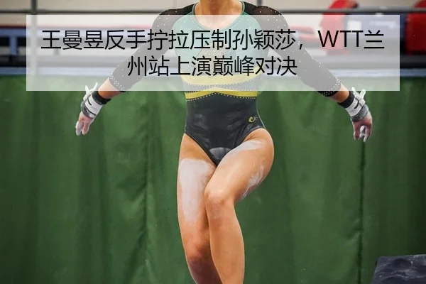 王曼昱反手拧拉压制孙颖莎，WTT兰州站上演巅峰对决