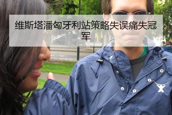 维斯塔潘匈牙利站策略失误痛失冠军