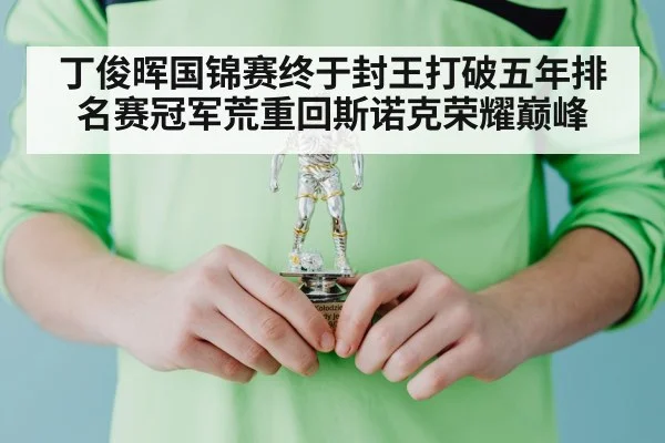 丁俊晖国锦赛终于封王打破五年排名赛冠军荒重回斯诺克荣耀巅峰