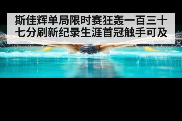 斯佳辉单局限时赛狂轰一百三十七分刷新纪录生涯首冠触手可及