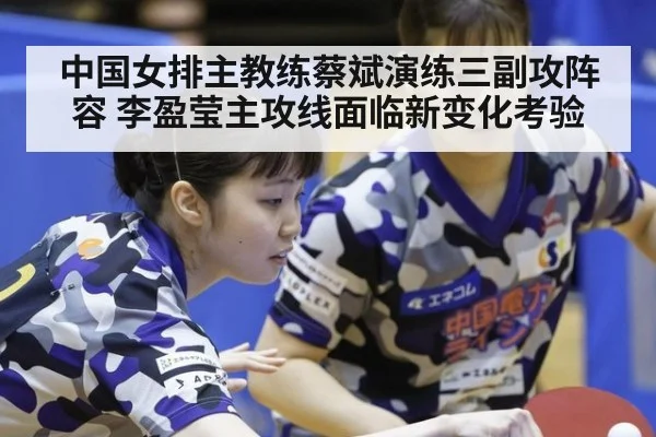 中国女排主教练蔡斌演练三副攻阵容 李盈莹主攻线面临新变化考验